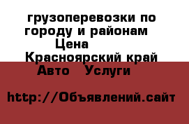 грузоперевозки по городу и районам › Цена ­ 350 - Красноярский край Авто » Услуги   